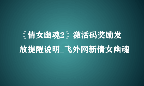 《倩女幽魂2》激活码奖励发放提醒说明_飞外网新倩女幽魂