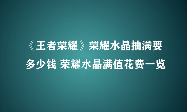 《王者荣耀》荣耀水晶抽满要多少钱 荣耀水晶满值花费一览