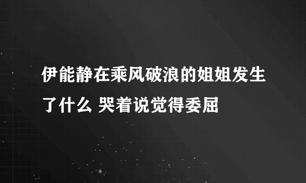 伊能静在乘风破浪的姐姐发生了什么 哭着说觉得委屈