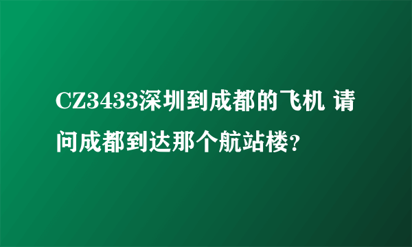 CZ3433深圳到成都的飞机 请问成都到达那个航站楼？