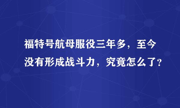 福特号航母服役三年多，至今没有形成战斗力，究竟怎么了？
