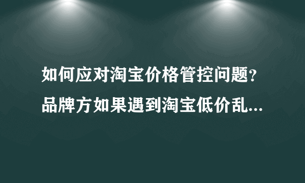如何应对淘宝价格管控问题？品牌方如果遇到淘宝低价乱价窜货该怎么办？