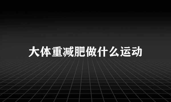 大体重减肥做什么运动