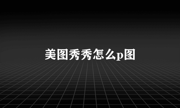 美图秀秀怎么p图