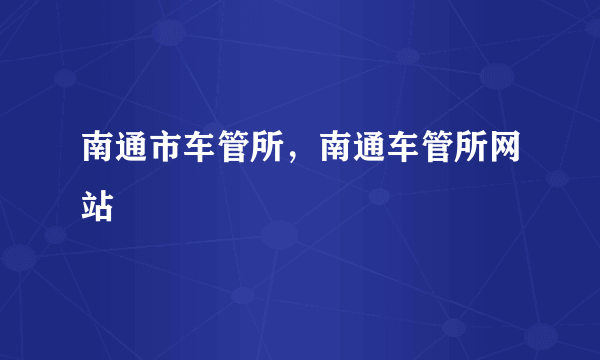 南通市车管所，南通车管所网站