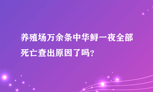 养殖场万余条中华鲟一夜全部死亡查出原因了吗？