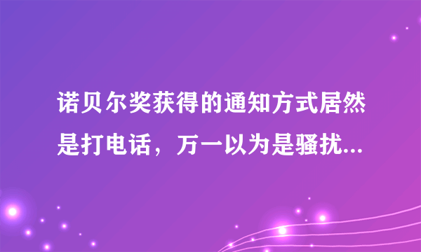 诺贝尔奖获得的通知方式居然是打电话，万一以为是骚扰电话挂了怎么办？