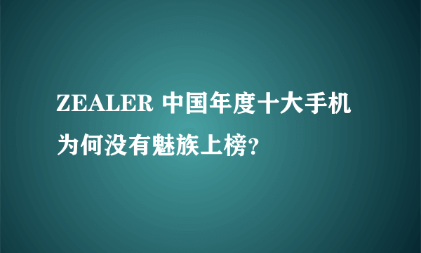 ZEALER 中国年度十大手机为何没有魅族上榜？
