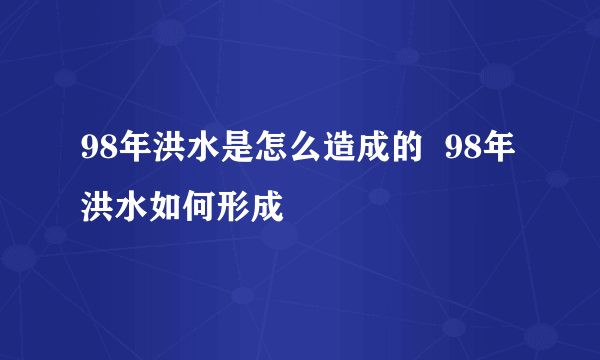 98年洪水是怎么造成的  98年洪水如何形成