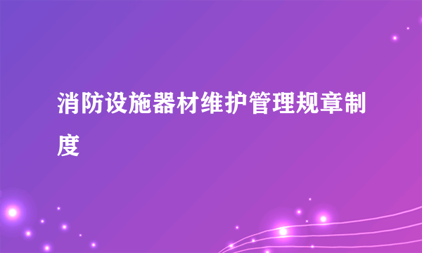 消防设施器材维护管理规章制度