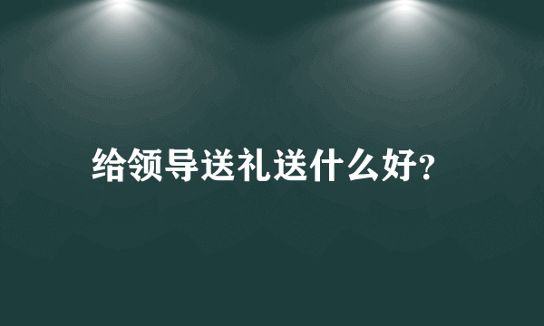 给领导送礼送什么好？