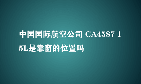 中国国际航空公司 CA4587 15L是靠窗的位置吗