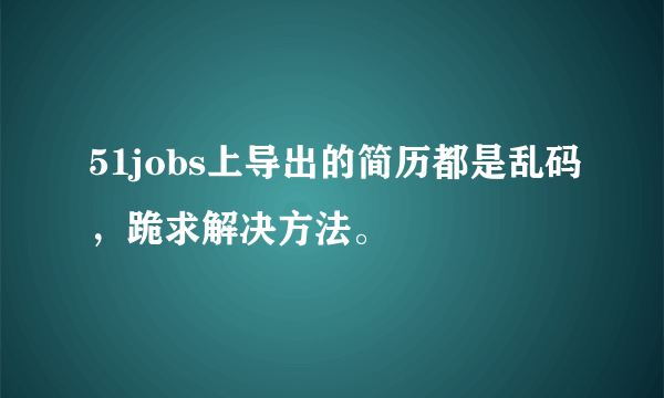 51jobs上导出的简历都是乱码，跪求解决方法。