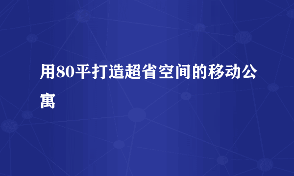 用80平打造超省空间的移动公寓