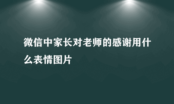 微信中家长对老师的感谢用什么表情图片