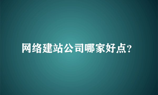 网络建站公司哪家好点？