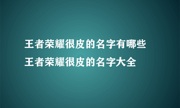 王者荣耀很皮的名字有哪些 王者荣耀很皮的名字大全