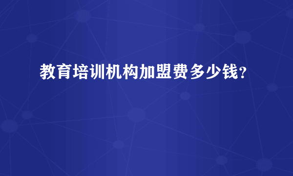 教育培训机构加盟费多少钱？