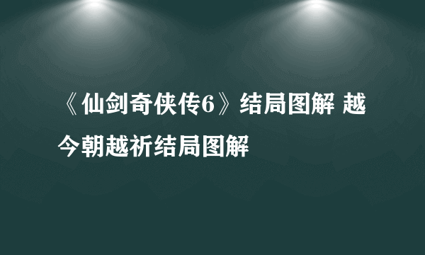 《仙剑奇侠传6》结局图解 越今朝越祈结局图解