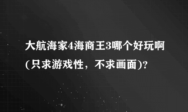 大航海家4海商王3哪个好玩啊(只求游戏性，不求画面)？