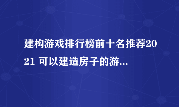 建构游戏排行榜前十名推荐2021 可以建造房子的游戏有哪些