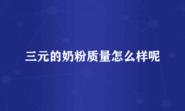 三元的奶粉质量怎么样呢
