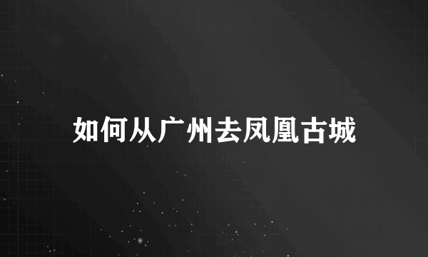 如何从广州去凤凰古城