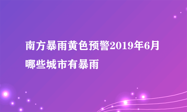 南方暴雨黄色预警2019年6月哪些城市有暴雨