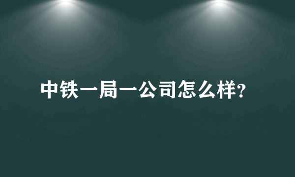 中铁一局一公司怎么样？