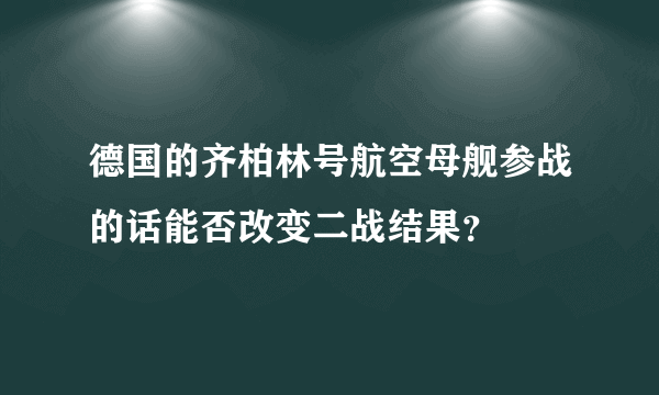 德国的齐柏林号航空母舰参战的话能否改变二战结果？
