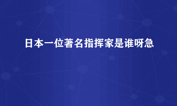 日本一位著名指挥家是谁呀急
