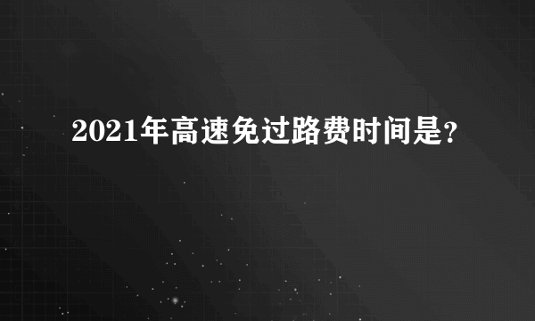2021年高速免过路费时间是？