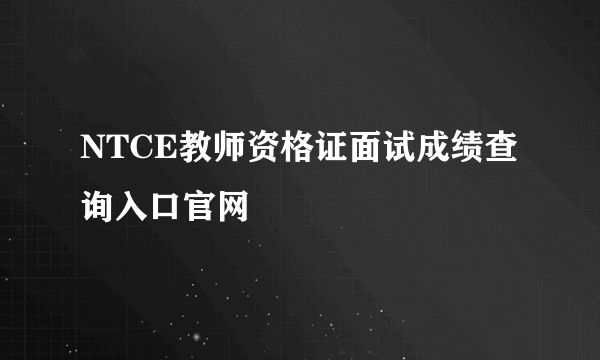 NTCE教师资格证面试成绩查询入口官网