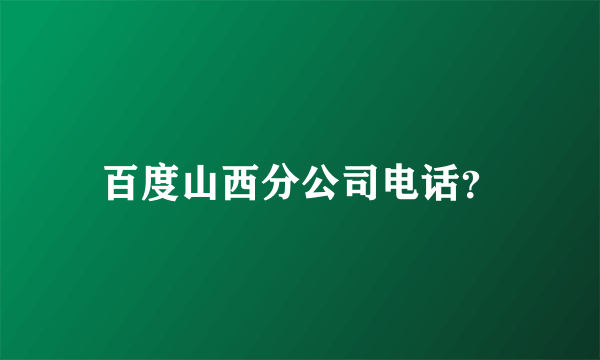 百度山西分公司电话？