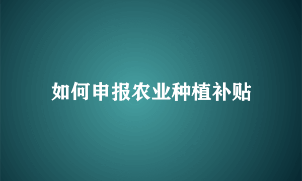 如何申报农业种植补贴