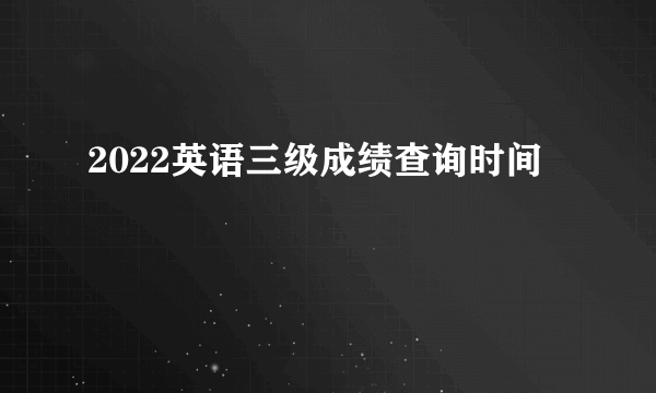 2022英语三级成绩查询时间
