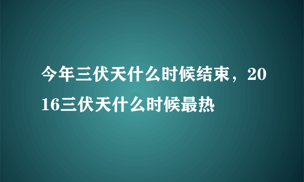 今年三伏天什么时候结束，2016三伏天什么时候最热