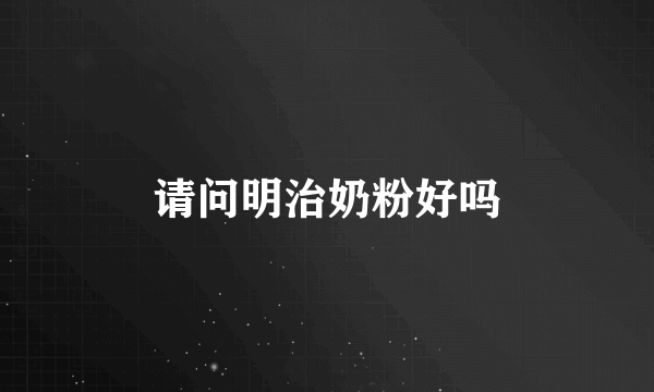 请问明治奶粉好吗