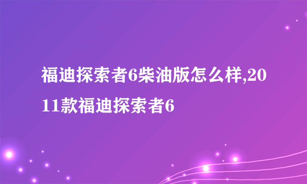 福迪探索者6柴油版怎么样,2011款福迪探索者6