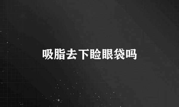 吸脂去下睑眼袋吗