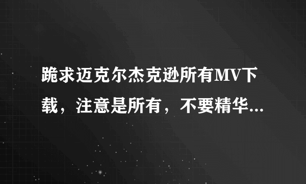跪求迈克尔杰克逊所有MV下载，注意是所有，不要精华！！！！！最好有字幕。谢谢各位大侠了