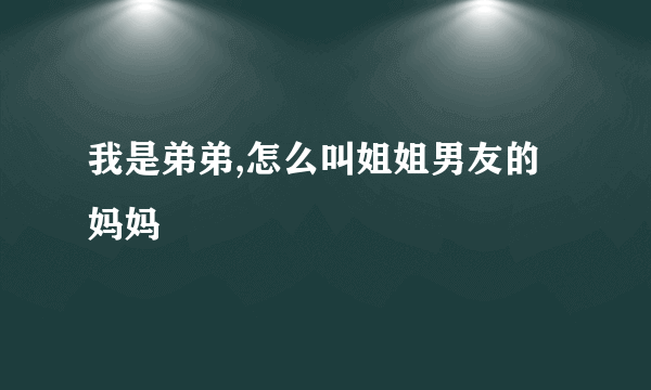 我是弟弟,怎么叫姐姐男友的妈妈
