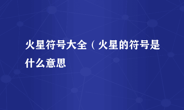 火星符号大全（火星的符号是什么意思