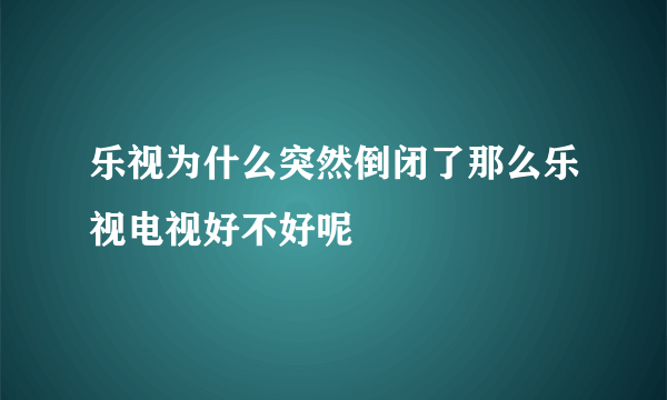 乐视为什么突然倒闭了那么乐视电视好不好呢