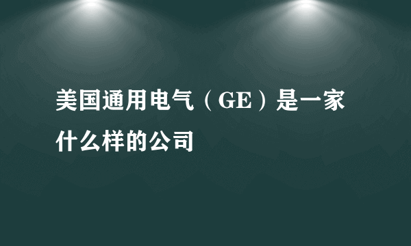 美国通用电气（GE）是一家什么样的公司