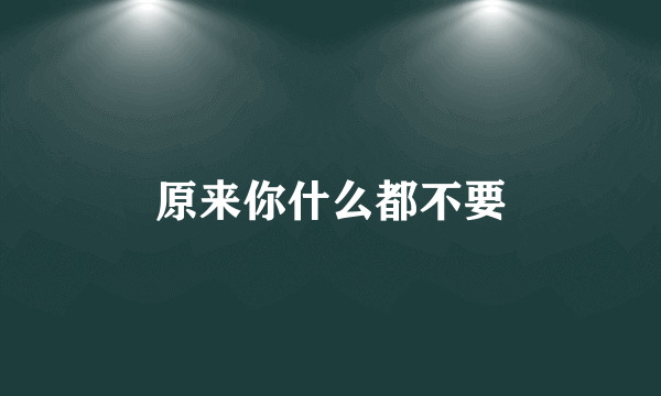 原来你什么都不要