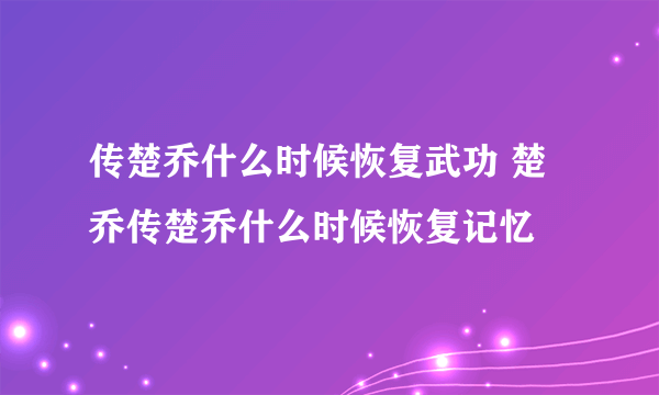 传楚乔什么时候恢复武功 楚乔传楚乔什么时候恢复记忆