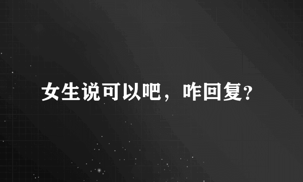 女生说可以吧，咋回复？