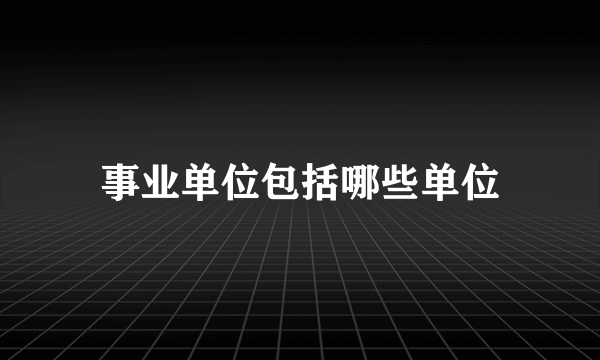 事业单位包括哪些单位