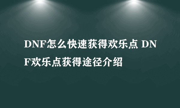 DNF怎么快速获得欢乐点 DNF欢乐点获得途径介绍